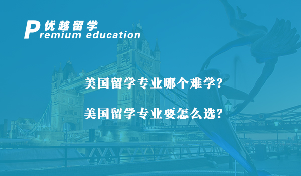 【美国留学】美国留学专业哪个难学？美国留学专业要怎么选？